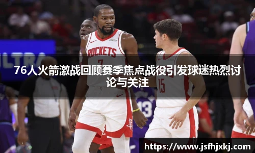 76人火箭激战回顾赛季焦点战役引发球迷热烈讨论与关注